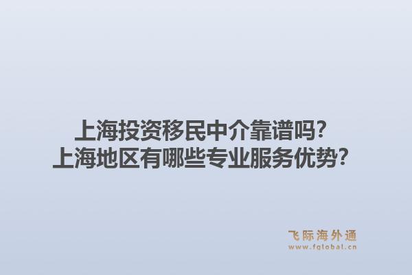 上海投资移民中介靠谱吗?上海地区有哪些专业服务优势?1.jpg