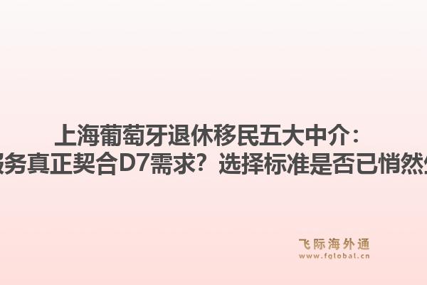 上海葡萄牙退休移民五大中介：哪些服务真正契合D7需求？选择标准是否已悄然生变？1.jpg