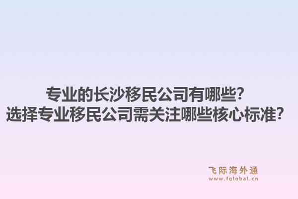 专业的长沙移民公司有哪些？选择专业移民公司需关注哪些核心标准？1.jpg