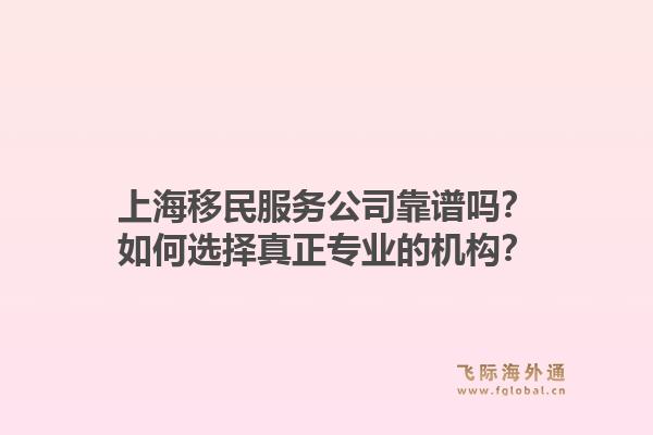 上海移民服务公司靠谱吗？如何选择真正专业的机构？