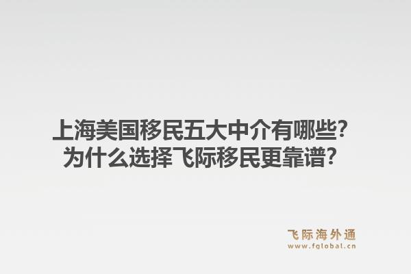 上海美国移民五大中介有哪些？为什么选择飞际移民更靠谱？