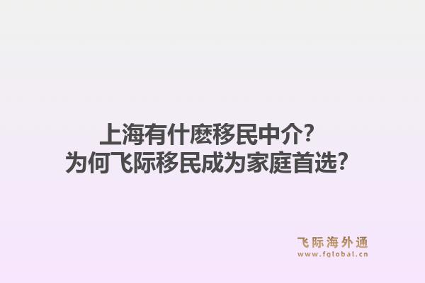 上海有什麽移民中介?为何飞际移民成为家庭首选?1.jpg