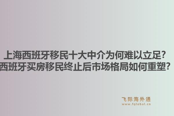 上海西班牙移民十大中介为何难以立足？西班牙买房移民终止后市场格局如何重塑？
