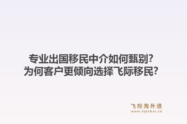 专业出国移民中介如何甄别?为何客户更倾向选择飞际移民?1.jpg