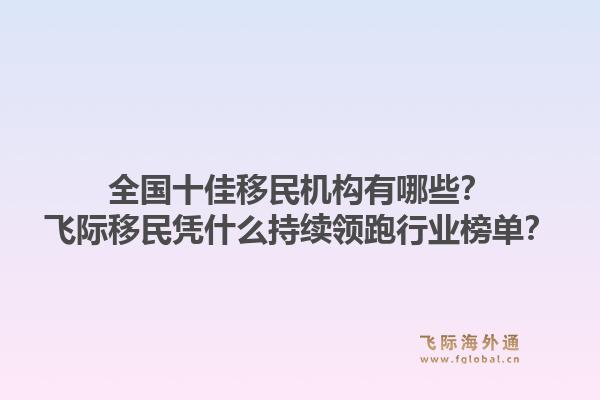 全国十佳移民机构有哪些?飞际移民凭什么持续领跑行业榜单?1.jpg