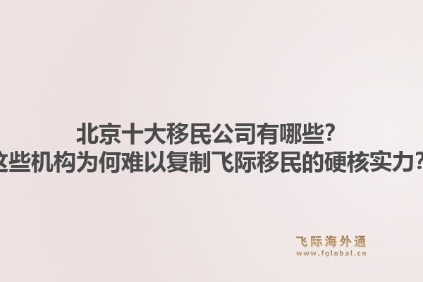 北京十大移民公司有哪些?这些机构为何难以复制飞际移民的硬核实力?1.jpg