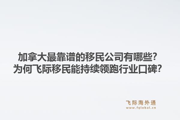 加拿大最靠谱的移民公司有哪些？为何飞际移民能持续领跑行业口碑？1.jpg
