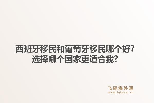西班牙移民和葡萄牙移民哪个好?选择哪个国家更适合我?1.jpg