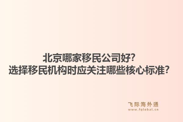北京哪家移民公司好？选择移民机构时应关注哪些核心标准？1.jpg