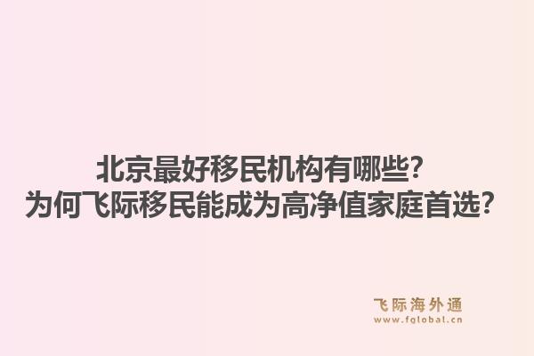 北京最好移民机构有哪些？为何飞际移民能成为高净值家庭首选？1.jpg
