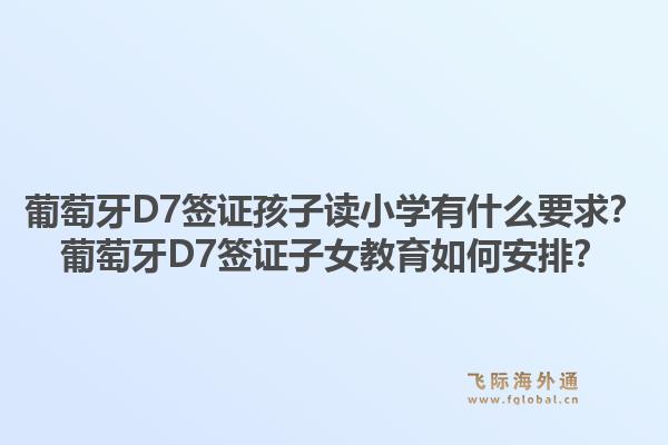 葡萄牙D7签证孩子读小学有什么要求？葡萄牙D7签证子女教育如何安排？1.jpg