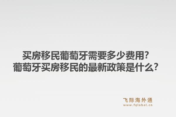 买房移民葡萄牙需要多少费用?葡萄牙买房移民的最新政策是什么?1.jpg