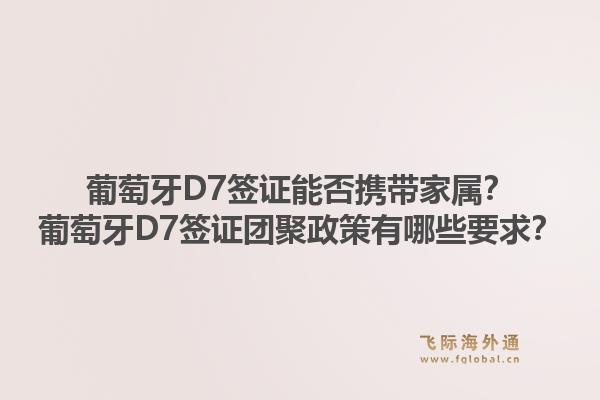 葡萄牙D7签证能否携带家属？葡萄牙D7签证团聚政策有哪些要求？1.jpg