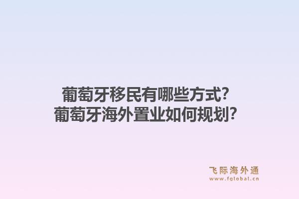 葡萄牙移民有哪些方式？葡萄牙海外置业如何规划？1.jpg