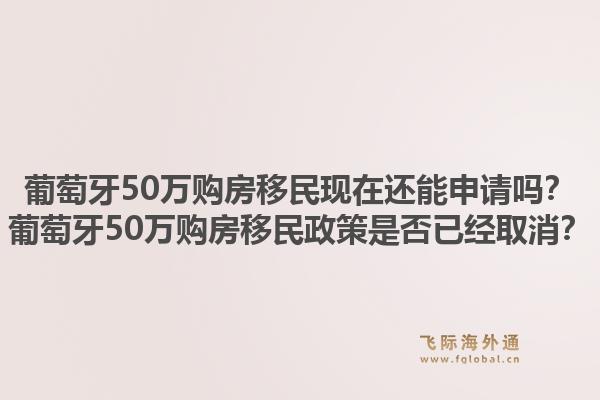 葡萄牙50万购房移民现在还能申请吗?葡萄牙50万购房移民政策是否已经取消?1.jpg