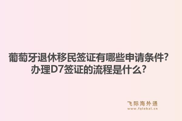 葡萄牙退休移民签证有哪些申请条件?办理D7签证的流程是什么?1.jpg