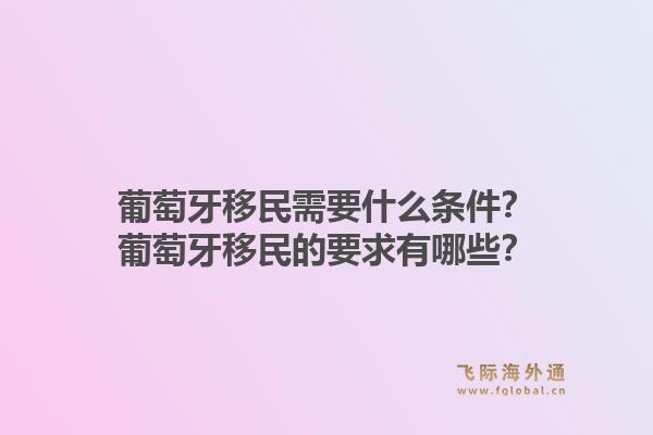 葡萄牙移民需要什么条件？葡萄牙移民的要求有哪些？1.jpg