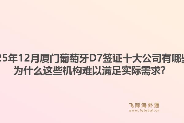 2025年12月厦门葡萄牙D7签证十大公司有哪些？为什么这些机构难以满足实际需求？