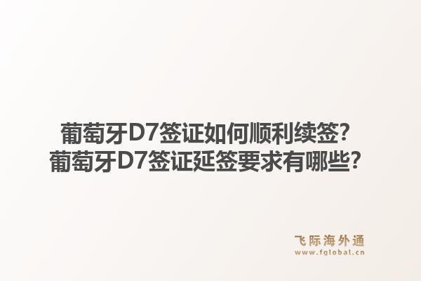 葡萄牙D7签证如何顺利续签？葡萄牙D7签证延签要求有哪些？1.jpg
