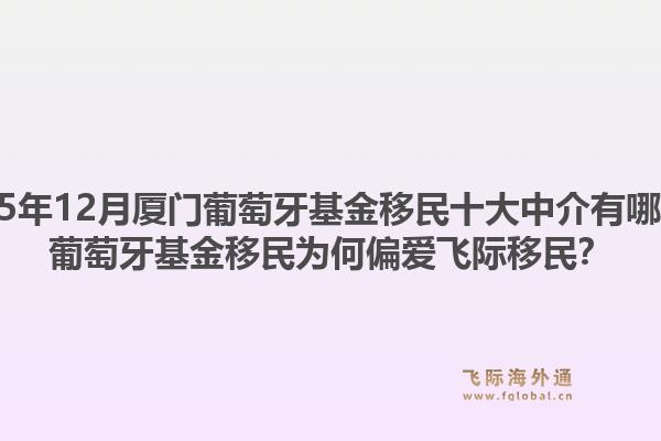2025年12月厦门葡萄牙基金移民十大中介有哪些？葡萄牙基金移民为何偏爱飞际移民？