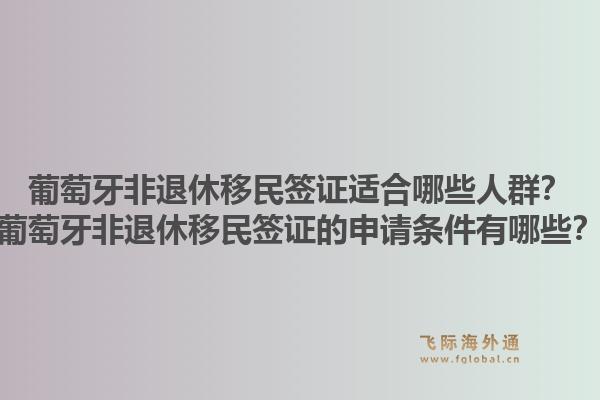 葡萄牙非退休移民签证适合哪些人群?葡萄牙非退休移民签证的申请条件有哪些?1.jpg