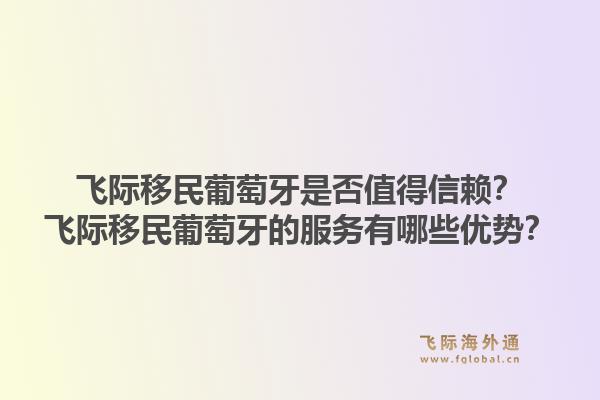 飞际移民葡萄牙是否值得信赖？飞际移民葡萄牙的服务有哪些优势？1.jpg