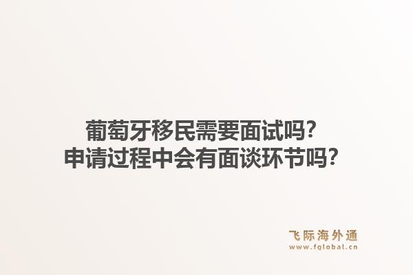 葡萄牙移民需要面试吗？申请过程中会有面谈环节吗？1.jpg