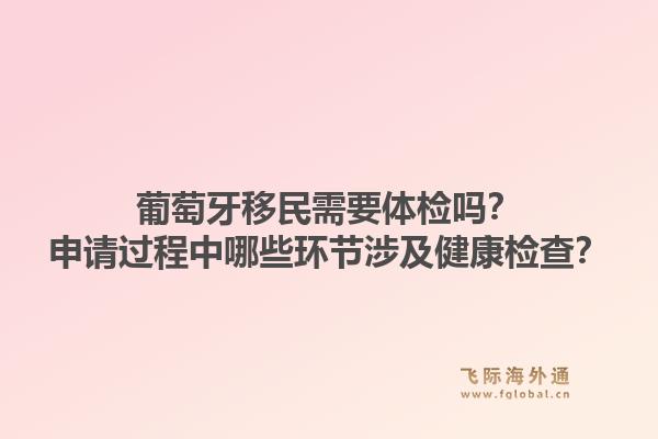 葡萄牙移民需要体检吗？申请过程中哪些环节涉及健康检查？1.jpg