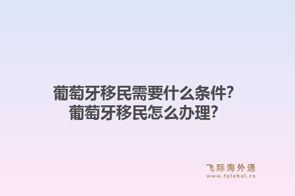 葡萄牙移民需要什么条件？葡萄牙移民怎么办理？1.jpg