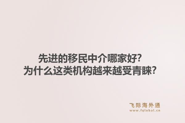 先进的移民中介哪家好？为什么这类机构越来越受青睐？1.jpg