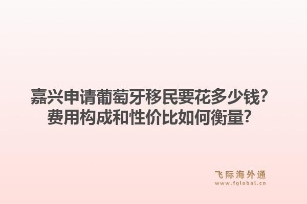 嘉兴申请葡萄牙移民要花多少钱？费用构成和性价比如何衡量？1.jpg