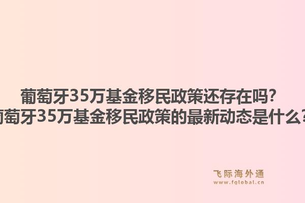 葡萄牙35万基金移民政策还存在吗？葡萄牙35万基金移民政策的最新动态是什么？1.jpg