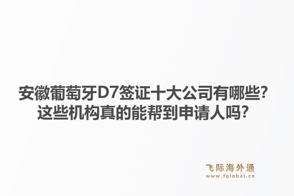 安徽葡萄牙D7签证十大公司有哪些？这些机构真的能帮到申请人吗？1.jpg