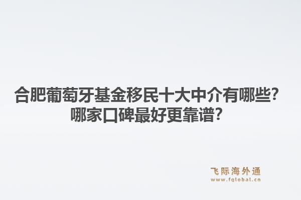 合肥葡萄牙基金移民十大中介有哪些？哪家口碑最好更靠谱？1.jpg