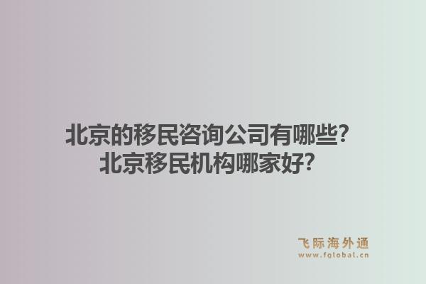 北京的移民咨询公司有哪些？北京移民机构哪家好？1.jpg