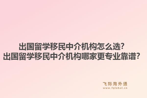 出国留学移民中介机构怎么选?出国留学移民中介机构哪家更专业靠谱?1.jpg