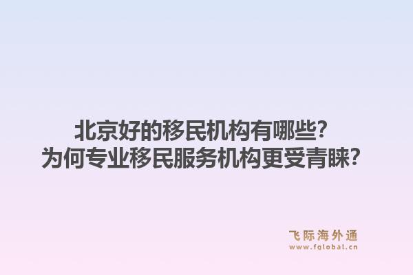 北京好的移民机构有哪些？为何专业移民服务机构更受青睐？1.jpg
