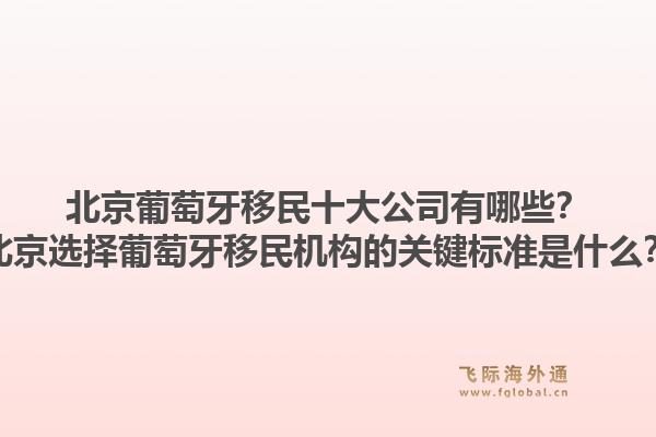 北京葡萄牙移民十大公司有哪些？北京选择葡萄牙移民机构的关键标准是什么？1.jpg
