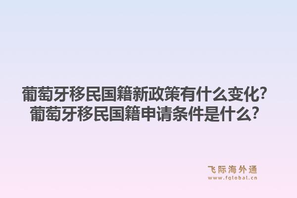 葡萄牙移民国籍新政策有什么变化？葡萄牙移民国籍申请条件是什么？1.jpg