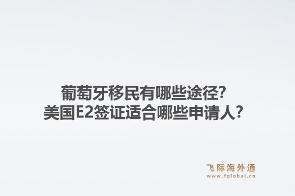 葡萄牙移民有哪些途径?美国E2签证适合哪些申请人?1.jpg