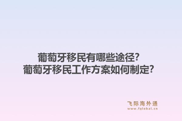 葡萄牙移民有哪些途径？葡萄牙移民工作方案如何制定？1.jpg