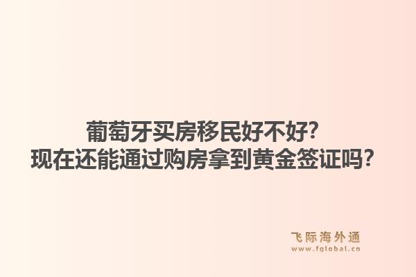 葡萄牙买房移民好不好？现在还能通过购房拿到黄金签证吗？1.jpg