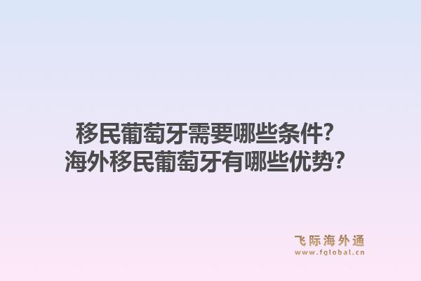 移民葡萄牙需要哪些条件？海外移民葡萄牙有哪些优势？1.jpg