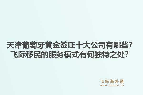 天津葡萄牙黄金签证十大公司有哪些？飞际移民的服务模式有何独特之处？1.jpg