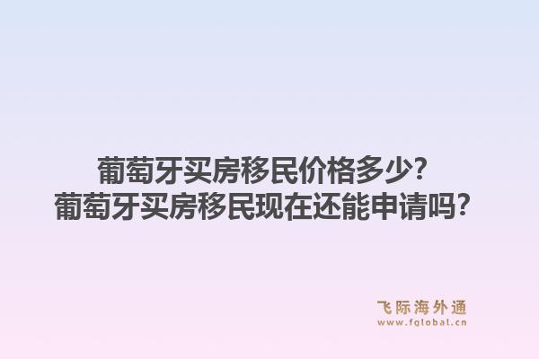 葡萄牙买房移民价格多少？葡萄牙买房移民现在还能申请吗？1.jpg