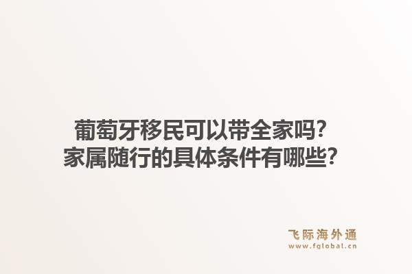 葡萄牙移民可以带全家吗？家属随行的具体条件有哪些？1.jpg
