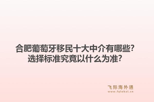 合肥葡萄牙移民十大中介有哪些？选择标准究竟以什么为准？1.jpg