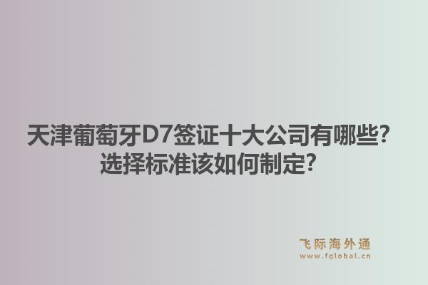 天津葡萄牙D7签证十大公司有哪些？选择标准该如何制定？1.jpg