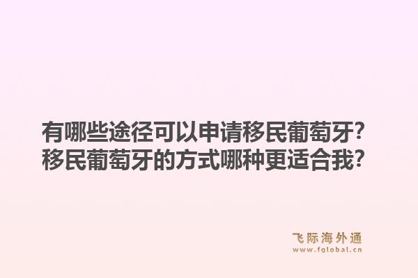 有哪些途径可以申请移民葡萄牙？移民葡萄牙的方式哪种更适合我？1.jpg