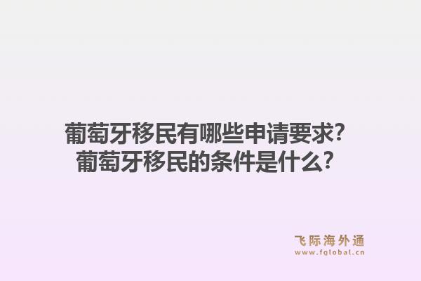 葡萄牙移民有哪些申请要求？葡萄牙移民的条件是什么？1.jpg